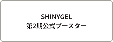 SHINYGEL 第2期公式ブースター